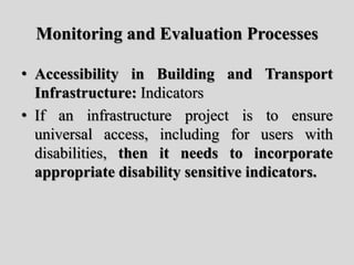 Monitoring and Evaluation Processes
• Accessibility in Building and Transport
Infrastructure: Indicators
• If an infrastructure project is to ensure
universal access, including for users with
disabilities, then it needs to incorporate
appropriate disability sensitive indicators.
 