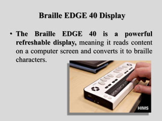 Braille EDGE 40 Display
• The Braille EDGE 40 is a powerful
refreshable display, meaning it reads content
on a computer screen and converts it to braille
characters.
 