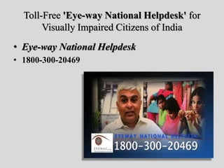 Toll-Free 'Eye-way National Helpdesk' for
Visually Impaired Citizens of India
• Eye-way National Helpdesk
• 1800-300-20469
 