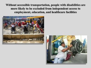 Without accessible transportation, people with disabilities are
more likely to be excluded from independent access to
employment, education, and healthcare facilities
 