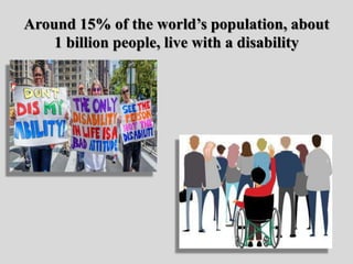 Around 15% of the world’s population, about
1 billion people, live with a disability
 
