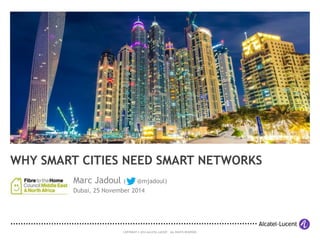 COPYRIGHT © 2014 ALCATEL-LUCENT. ALL RIGHTS RESERVED. 
WHY SMART CITIES NEED SMART NETWORKS 
Marc Jadoul ( @mjadoul) 
Dubai, 25 November 2014  