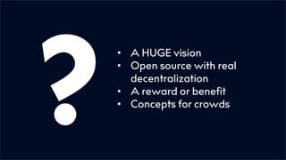 ?
• A HUGE vision
• Open source with real
decentralization
• A reward or benefit
• Concepts for crowds
 