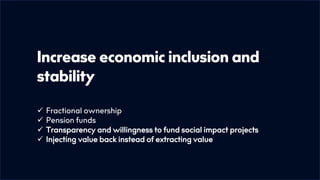 Increase economic inclusion and
stability
ü Fractional ownership
ü Pension funds
ü Transparency and willingness to fund social impact projects
ü Injecting value back instead of extracting value
 