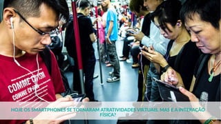 HOJE OS SMARTPHONES SE TORNARAM ATRATIVIDADES VIRTUAIS, MAS E A INTERAÇÃO
FÍSICA?
 