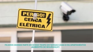 FICAMOS GRANDE PARTE DO NOSSO TEMPO EM NOSSAS CASAS E/OU APARTAMENTOS
(AMBIENTES DE SEGURANÇA?)
 