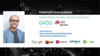 Hub de Inovação
francisco@arco.cc
https://www.linkedin.com/in/fbalbuquerque/
https://medium.com/@falbuquerque
FRANCISCO ALBUQUERQUE
Empreendedor, Educador e Designer Estratégico
 