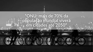 “ONU: mais de 70% da
população mundial viverá
em cidades até 2050”
 