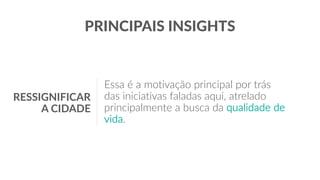 Essa é a motivação principal por trás
das iniciativas faladas aqui, atrelado
principalmente a busca da qualidade de
vida.
RESSIGNIFICAR
A CIDADE
PRINCIPAIS INSIGHTS
 