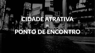 CIDADE ATRATIVA
=
PONTO DE ENCONTRO
 