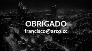 OBRIGADO
francisco@arco.cc
 