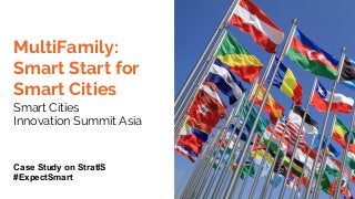 MultiFamily:
Smart Start for
Smart Cities
Smart Cities
Innovation Summit Asia
Case Study on StratIS
#ExpectSmart
 