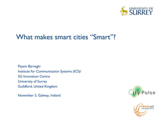 What makes smart cities “Smart”?
1
Payam Barnaghi
Institute for Communication Systems (ICS)/
5G Innovation Centre
University of Surrey
Guildford, United Kingdom
November 5, Galway, Ireland
 