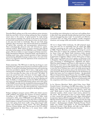 Copyright India Transport Portal
Modi’s ambitious plan
100 smart cities
Narendra Modi, perhaps one of the most ambitious prime ministers
India has ever had, is all set to bring nothing less than a hundred
‘smart cities’ to the country. A ‘grand promise’ he made during
his pre-election campaign, the concept of the smart city has been
received with mixed reactions. In his speech in June, he said, «Cities
in the past were built on riverbanks. They are now built along
highways. But in the future, they will be built based on availability
of optical fibre networks and next-generation infrastructure.»
These technologically advanced cities will obviously be capital-
intensive projects. Modi expects to attract investors from abroad
and other private players for the INR7060-crore (USD1.2 billion)
project. The focus will be on smart transport and better amenities.
Urban Development Minister, Venkaiah Naidu, said «Emphasis on
building smart cities, urban renewal, provision of basic amenities
and promoting affordable housing in urban areas is the need of the
hour as it is required to meet the aspirations of the countrymen for
a better urban living.»
Naidu stated that, “The PM wants to take big city living to a new
level where 24/7 utility services become an essential in public service
delivery. So would be technology-based governance and monitoring
of services provided to citizens. Not to miss, a high quality social
infrastructure including Wi-Fi zones and recreational spaces form
core of the new plans for these cities on the anvil.” He added, “A
smart city cannot have only a few hours of water supply a day, or
electricity that goes off for several hours, or streets littered with
garbage. The general appearance of the city has to be pleasing and
clean. In Delhi, it is being proposed that the DDA will develop a
new smart city through the land pooling scheme and in that, parts
of the NDMC area may also be considered for demonstrating all the
components of smart cities.” The selection parameters will vary and
will not be one-size-fits-all. The urban growth rate, unique features
and the state’s population will be among the deciding factors.
Perhaps intelligent transport systems (ITS) solve India’s massive
traffic problems and regulate the emission of noxious pollutants.
According to the IIM-Transport Corporation of India study
conducted in 2012, about INR60,000 crore ($9 billion) are lost
annually due to traffic congestion. Zero-Sum ITS, an Ahmedabad-
based company, is trying to ascertain if technology could help solve
issues that spring from heavy traffic using camera-based traffic
sensors and cloud-based control centres. The firm’s Managing
Director, Chikara Kikuji, said, “The key goal of the ITS solution
being implemented by Zero-Sum is to ensure better traffic
management
by providing more information to road users and enabling them
to plan their trips optimally thereby reducing travel time, saving
fuel and decongesting busy roads.” A successful cost-effective,
customised ITS can help avoid accidents, handle emergency
situations, and manage traffic and traveller information in India.
All set to change India’s landscape, the 100 proposed smart
cities that will run on technology have IT majors like IBM
and Cisco queueing up with smart-city ‘blueprints.’ The CEO
of IBM, Virginia Rometty, met with Modi during his recent
New York visit to express the company’s interest in «software
for Smart Cities and Digital India initiatives.» India already
has a few independent smart city projects such as Hindustan
Construction Company’s (HCC) Lavasa Smart City in Pune,
SAP’s project in Bhopal and Cisco’s project in Electronic City
in Bangalore. Obama’s government will help India build smart
cities envisioned in Vishakhapatnam, Allahabad and Ajmer.
Modi has asked Singapore and France to offer expertise in urban
planning for issues such as IT management, energy grids and
waste management. Japanese PM, Shinzo Abe, has extended help
to turn the city of Varanasi into a smart city while preserving its
cultural heritage. In his previous stint as the chief minister of the
state of Gujarat, Modi got the ball rolling for the development of
India’s first smart city in its industrial corridors - the greenfield
886-acre Gujarat International Finance Tec-city (GIFT) project
will be a financial centre. The brownfield 903-sq.km Dholera SIR
will be an extensive industrial area. The focus on urbanization and
the competition with China could well give India back its Mojo.
In his ‘Election Manifesto’ Modi called Urban Areas ‘High
Growth Centres.’ According to the BJP urban policy, “our cities
should no longer remain a reflection of poverty and bottlenecks.
Rather they should become symbols of efficiency, speed and
scale.” Modi wants to create the smart cities in the proposed
industrial corridors, which connect major metros, planned for
the nation. The government is keen to attract foreign capital
to these commercial and industrial nodes. Japan International
Cooperation Agency (JICA) is lending $4.5 billion to the Delhi-
Mumbai Industrial Corridor (DMIC) project and will also help
plan three smart cities in the Chennai-Bangalore Industrial
Corridor— Krishnapatnam (Andhra Pradesh), Ponneri (Tamil
Nadu) and Tumkur (Karnataka) in the Chennai-Bangalore
Industrial Corridor. Great Britain will offer to help India to
develop the Bangalore-Mumbai Economic Corridor.
 