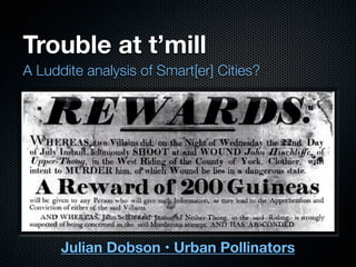 Trouble at t’mill
A Luddite analysis of Smart[er] Cities?
Julian Dobson • Urban Pollinators
 