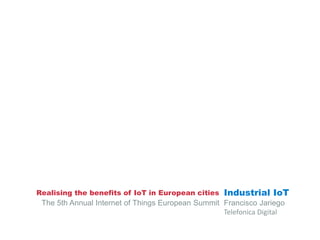 Realising the benefits of IoT in European cities

Industrial IoT

The 5th Annual Internet of Things European Summit Francisco Jariego
Telefonica Digital

 