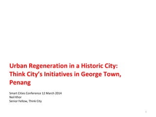 Urban Regeneration in a Historic City:
Think City’s Initiatives in George Town,
Penang
Smart Cities Conference 12 March 2014
Neil Khor
Senior Fellow, Think City
1
 