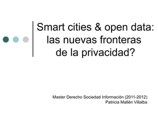 Smart cities & open data:
 las nuevas fronteras
   de la privacidad?



   Master Derecho Sociedad Información (2011-2012)
                             Patricia Mallén Villalba
 