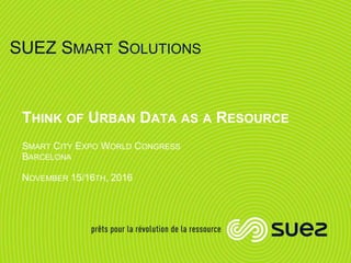 SUEZ SMART SOLUTIONS
THINK OF URBAN DATA AS A RESOURCE
SMART CITY EXPO WORLD CONGRESS
BARCELONA
NOVEMBER 15/16TH, 2016
 