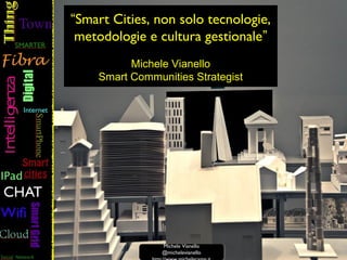“Smart Cities, non solo tecnologie,
metodologie e cultura gestionale”
Michele Vianello
Smart Communities Strategist
Michele Vianello
@michelevianello
Michele Vianello
@michelevianello
 