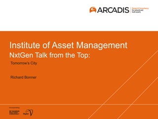 Institute of Asset Management
NxtGen Talk from the Top:
Tomorrow’s City
Richard Bonner
 