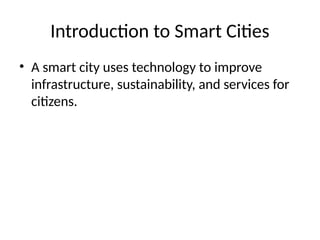 Introduction to Smart Cities
• A smart city uses technology to improve
infrastructure, sustainability, and services for
citizens.
 