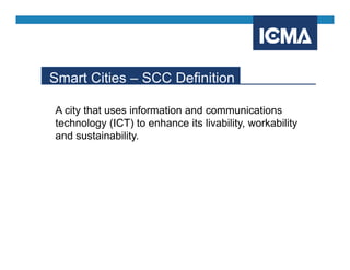 Smart Cities – SCC Definition
A city that uses information and communications
technology (ICT) to enhance its livability, workability
and sustainability.
 