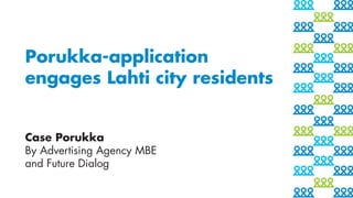 Porukka-application
engages Lahti city residents
Case Porukka
By Advertising Agency MBE
and Future Dialog
 