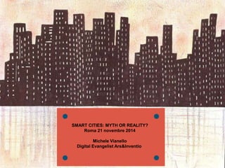 SMART CITIES: MYTH OR REALITY? 
Roma 21 novembre 2014 
Michele Vianello 
Digital Evangelist Ars&Inventio 
 