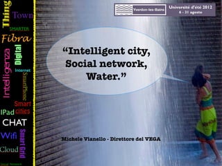 “Intelligent city,
 Social network,
     Water.”




Michele Vianello - Direttore del VEGA


              Michele Vianello #nomadworker
                http://www.michelecamp.it
 