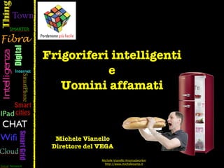 Frigoriferi intelligenti
           e
   Uomini affamati



  Michele Vianello
 Direttore del VEGA

               Michele Vianello #nomadworker
                 http://www.michelecamp.it
 
