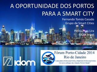 A OPORTUNIDADE DOS PORTOS
PARA A SMART CITY
Fernando Tomás Casado
Grupo de Smart Cities
Pedro Paes Lira
IDOM Brasil
 