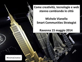Come creatività, tecnologie e web
stanno cambiando le città
Michele Vianello
Smart Communities Strategist
Ravenna 15 maggio 2014
#EnzimaCreativo
 