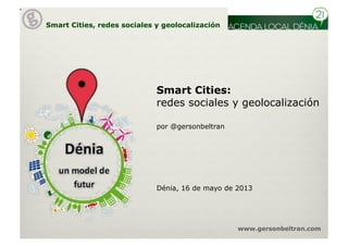 Smart Cities, redes sociales y geolocalización
www.gersonbeltran.com
Smart Cities:
redes sociales y geolocalización
Dénia, 16 de mayo de 2013
por @gersonbeltran
 