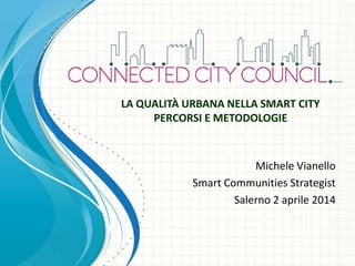 Michele Vianello
Smart Communities Strategist
Salerno 2 aprile 2014
LA QUALITÀ URBANA NELLA SMART CITY
PERCORSI E METODOLOGIE
 