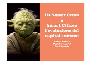 Da Smart Cities
a
Smart Citizen
l'evoluzione del
capitale umano
Michele Vianello
Digital Evangelist
Ars & Inventio
 