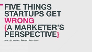 FIVE THINGS  
STARTUPS GET
WRONG  
{A MARKETER’S
PERSPECTIVE}
smart city startups | @saneel | finch15.com
 