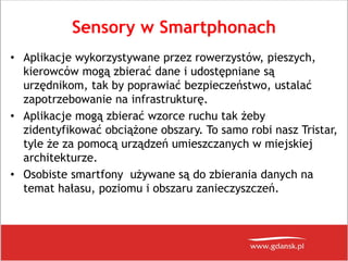 Sensory w Smartphonach
• Aplikacje wykorzystywane przez rowerzystów, pieszych,
kierowców mogą zbierać dane i udostępniane ...