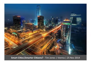 Smart 
Ci)es|Smarter 
Ci)zens? 
-­‐ 
Tim 
Jones 
| 
Vienna 
| 
25 
Nov 
2014 
 