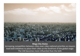 Mega 
City 
States 
Increasing 
compeAAon 
between 
ciAes 
over-­‐rides 
naAonal 
prioriAes 
as 
mayors 
lead 
bold 
iniAa...