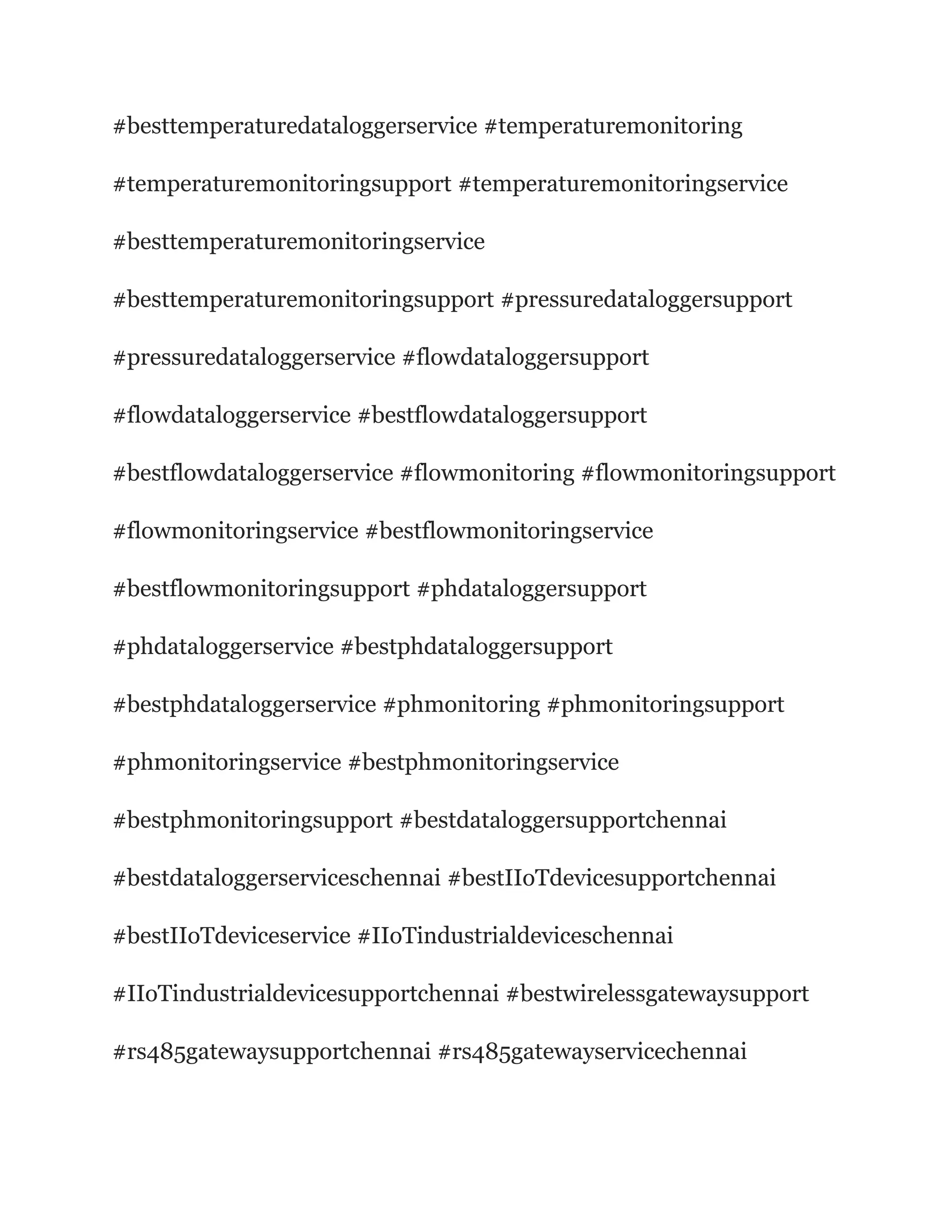 #besttemperaturedataloggerservice #temperaturemonitoring
#temperaturemonitoringsupport #temperaturemonitoringservice
#besttemperaturemonitoringservice
#besttemperaturemonitoringsupport #pressuredataloggersupport
#pressuredataloggerservice #flowdataloggersupport
#flowdataloggerservice #bestflowdataloggersupport
#bestflowdataloggerservice #flowmonitoring #flowmonitoringsupport
#flowmonitoringservice #bestflowmonitoringservice
#bestflowmonitoringsupport #phdataloggersupport
#phdataloggerservice #bestphdataloggersupport
#bestphdataloggerservice #phmonitoring #phmonitoringsupport
#phmonitoringservice #bestphmonitoringservice
#bestphmonitoringsupport #bestdataloggersupportchennai
#bestdataloggerserviceschennai #bestIIoTdevicesupportchennai
#bestIIoTdeviceservice #IIoTindustrialdeviceschennai
#IIoTindustrialdevicesupportchennai #bestwirelessgatewaysupport
#rs485gatewaysupportchennai #rs485gatewayservicechennai
 
