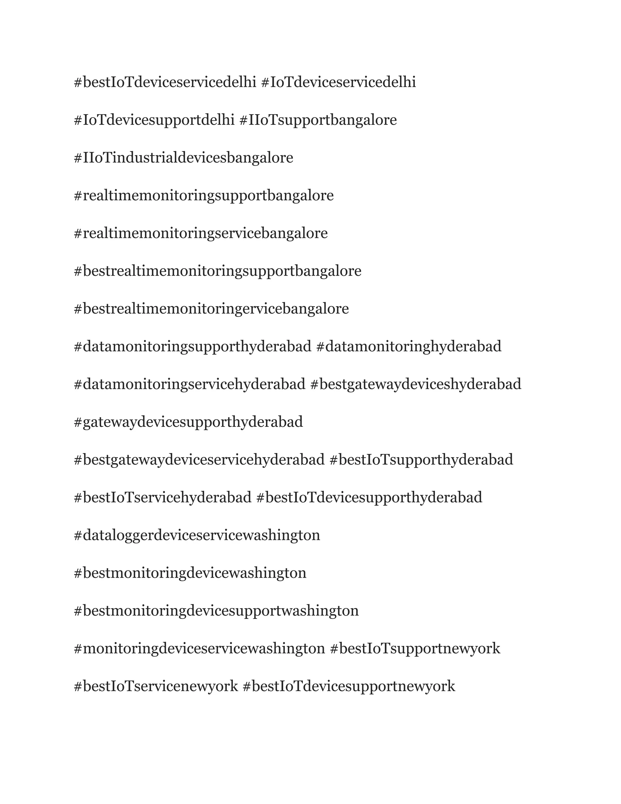 #bestIoTdeviceservicedelhi #IoTdeviceservicedelhi
#IoTdevicesupportdelhi #IIoTsupportbangalore
#IIoTindustrialdevicesbangalore
#realtimemonitoringsupportbangalore
#realtimemonitoringservicebangalore
#bestrealtimemonitoringsupportbangalore
#bestrealtimemonitoringervicebangalore
#datamonitoringsupporthyderabad #datamonitoringhyderabad
#datamonitoringservicehyderabad #bestgatewaydeviceshyderabad
#gatewaydevicesupporthyderabad
#bestgatewaydeviceservicehyderabad #bestIoTsupporthyderabad
#bestIoTservicehyderabad #bestIoTdevicesupporthyderabad
#dataloggerdeviceservicewashington
#bestmonitoringdevicewashington
#bestmonitoringdevicesupportwashington
#monitoringdeviceservicewashington #bestIoTsupportnewyork
#bestIoTservicenewyork #bestIoTdevicesupportnewyork
 
