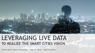 LEVERAGING LIVE DATA
TO REALIZE THE SMART CITIES VISION
SANDRA SKAFF, DHRUV CHOUDHARY, FRANCOIS ORSINI, ARUN KEJARIWAL
 
