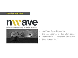 SENSOR PARTNER
• Low Power Radio Technology
• One base station covers 3km urban radius
• 1000’s of sensors connect one base station.
• 5 years battery life.
 