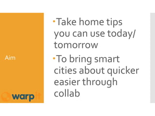 Aim
Take home tips
you can use today/
tomorrow
To bring smart
cities about quicker
easier through
collab
 