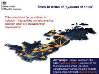 Think in terms of ‘systems of cities’
Cities should not be considered in
isolation – interactions and relationships
between cities are critical to their
development
project approach: the
UK’s ‘system of cities’ is considered for
the future of an urban UK, while
simultaneously considering the multiple
futures of its individual cities as systems
 