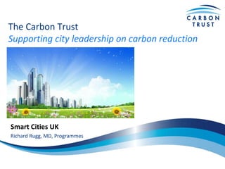 The Carbon Trust
Supporting city leadership on carbon reduction
Smart Cities UK
Richard Rugg, MD, Programmes
 