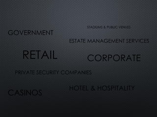 GOVERNMENT
RETAIL
CASINOS
ESTATE MANAGEMENT SERVICES
PRIVATE SECURITY COMPANIES
CORPORATE
HOTEL & HOSPITALITY
STADIUMS & PUBLIC VENUES
 