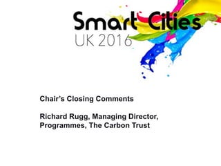 Chair’s Closing Comments
Richard Rugg, Managing Director,
Programmes, The Carbon Trust
 