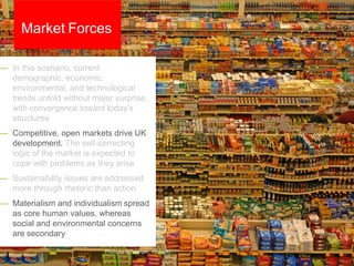 — In this scenario, current
demographic, economic,
environmental, and technological
trends unfold without major surprise,
with convergence toward today’s
structures
— Competitive, open markets drive UK
development. The self-correcting
logic of the market is expected to
cope with problems as they arise
— Sustainability issues are addressed
more through rhetoric than action
— Materialism and individualism spread
as core human values, whereas
social and environmental concerns
are secondary
Market Forces
Photo by lyzadanger, via Flickr
 